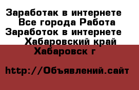Заработак в интернете   - Все города Работа » Заработок в интернете   . Хабаровский край,Хабаровск г.